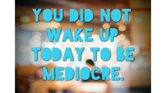 You did not wake up today to be mediocre