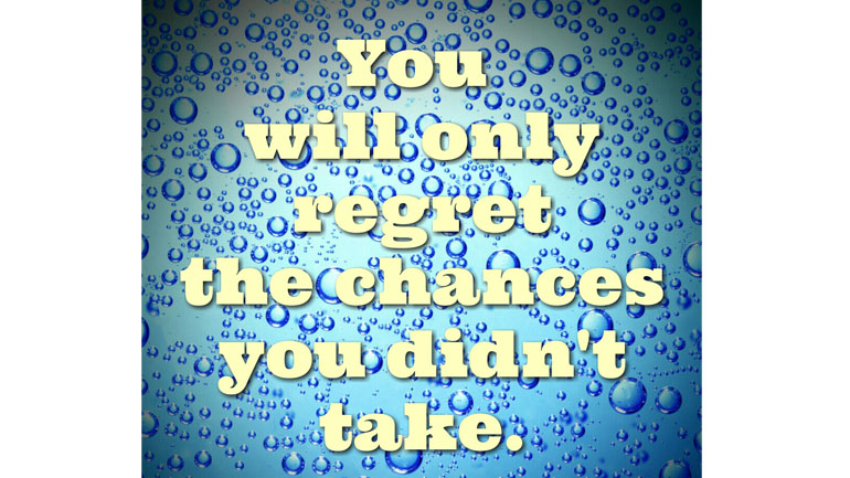 you will only regret the chances your didn't get