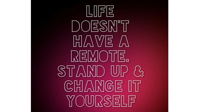 life doesn't have a remote. Stand up and change it yourself.
