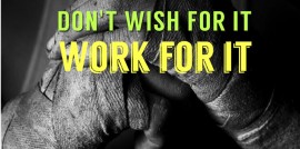 Don't Wish For It. Work For It