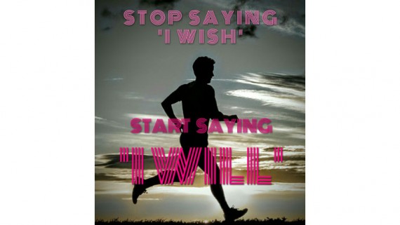 Stop Saying I Wish. Start Saying I Will.
