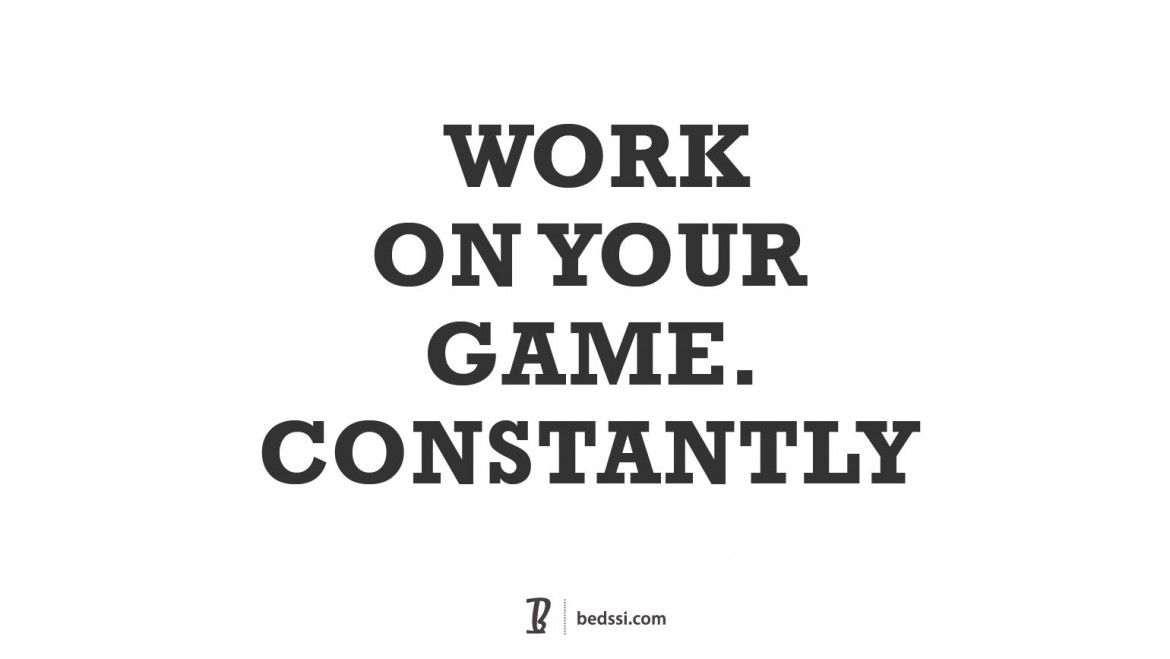 Work On Your Game. Constantly.