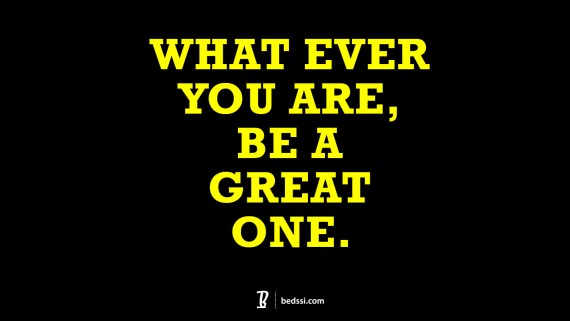 What Ever You Are, Be A Great One.