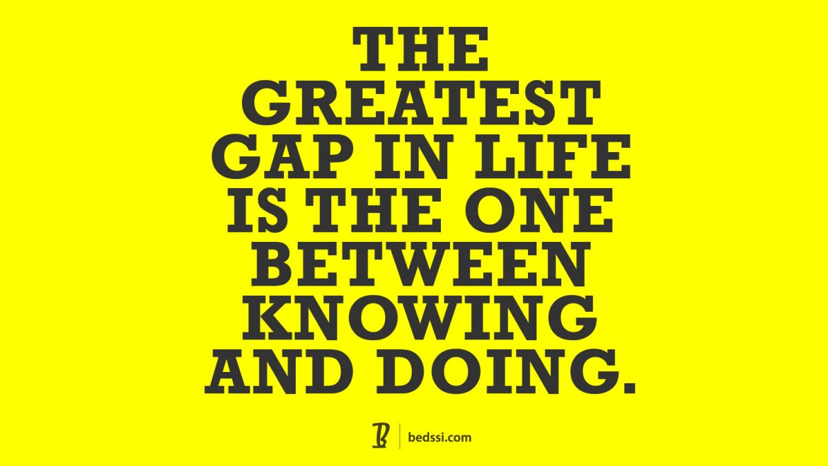 The Greatest Gap In Life Is The One Between Knowing And Doing