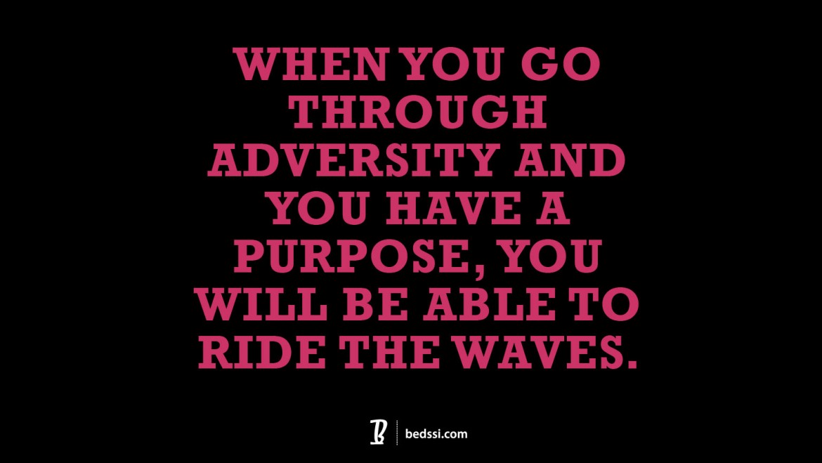 When you go through adversity and you have a purpose, you will be able to ride the waves.