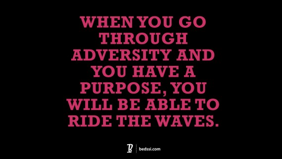 When you go through adversity and you have a purpose, you will be able to ride the waves.