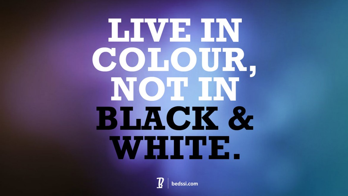 Live In Colour, Not In Black And White.