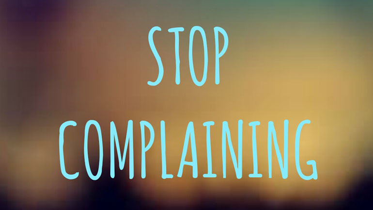 Stop Complaining. The only thing you are doing is attracting negative people.