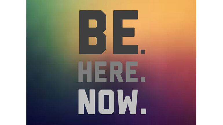Be. Here. Now. Live the present moment.