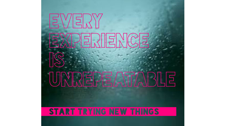 Every Experience Is Unrepeatable. Start Trying New Things.