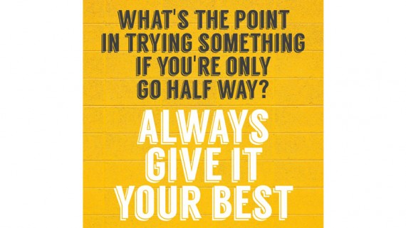 What's the point in trying something if you're only going half way? Always Give Your Best.