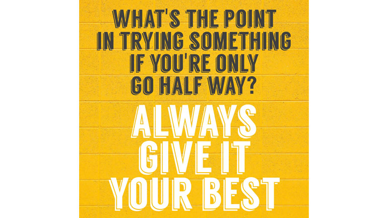 What's the point in trying something if you're only going half way? Always Give Your Best.