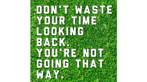 Don't Waste Your Time Looking Back. You Are NOT Going That Way.