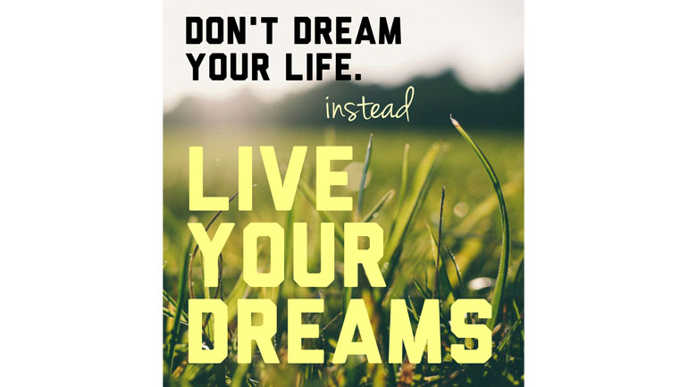 Don't Dream Your Life. Instead Live Your Dreams.