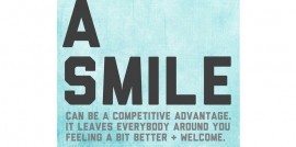 A Smile Can be a competitive advantage. It leaves everybody around you feeling a bit better and welcome.